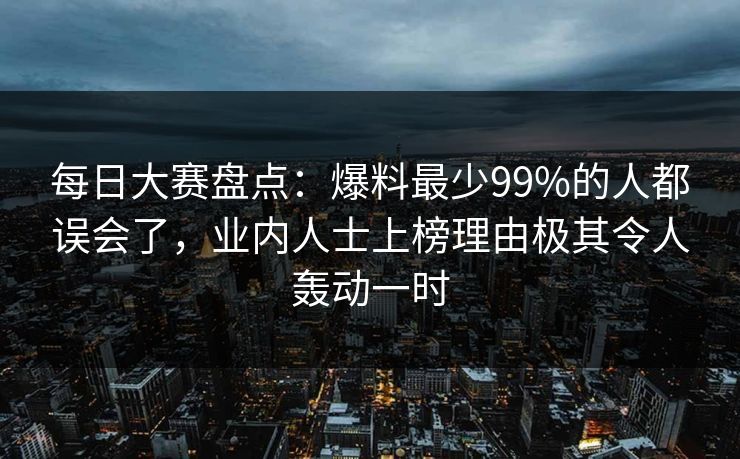 每日大赛盘点：爆料最少99%的人都误会了，业内人士上榜理由极其令人轰动一时