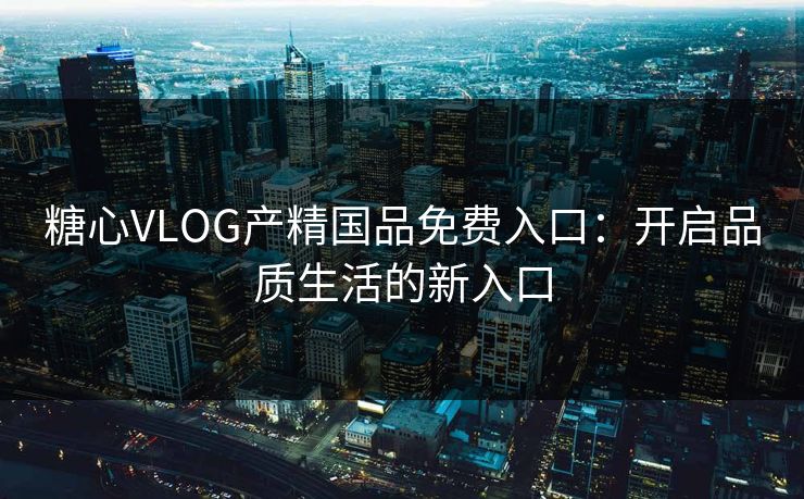 糖心VLOG产精国品免费入口：开启品质生活的新入口