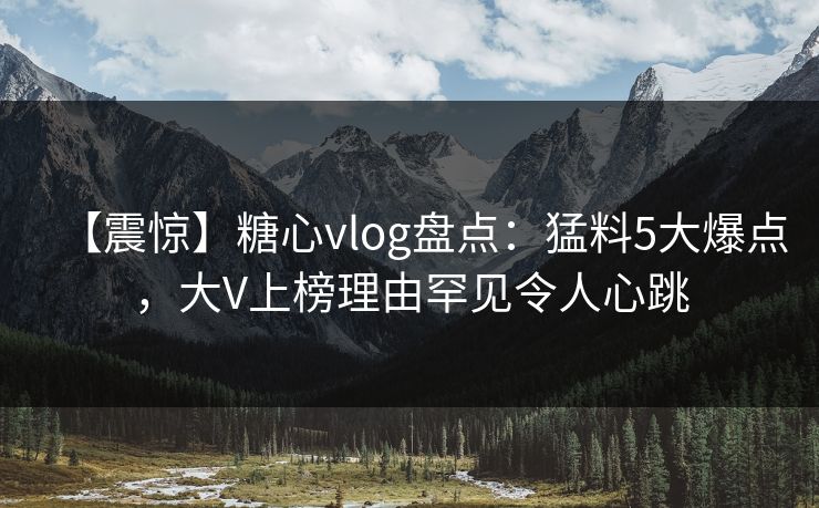 【震惊】糖心vlog盘点:猛料5大爆点,大V上榜理由罕见令人心跳 【震惊】糖心vlog盘点:猛料5大爆点,大V上榜理由罕见令人心跳