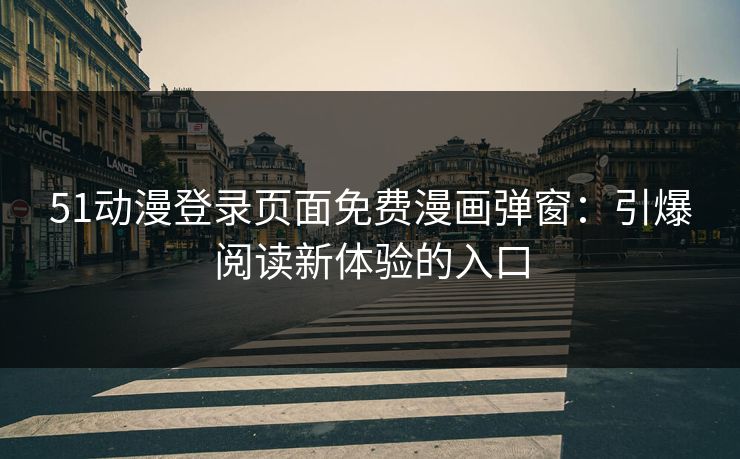 51动漫登录页面免费漫画弹窗：引爆阅读新体验的入口