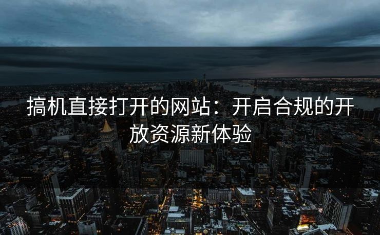 搞机直接打开的网站：开启合规的开放资源新体验