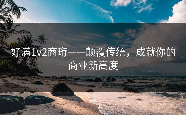 好满1v2商珩——颠覆传统，成就你的商业新高度