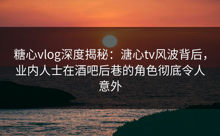 糖心vlog深度揭秘:溏心tv风波背后,业内人士在酒吧后巷的角色彻底令人意外 糖心vlog深度揭秘:溏心tv风波背后,业内人士在酒吧后巷的角色彻底令人意外