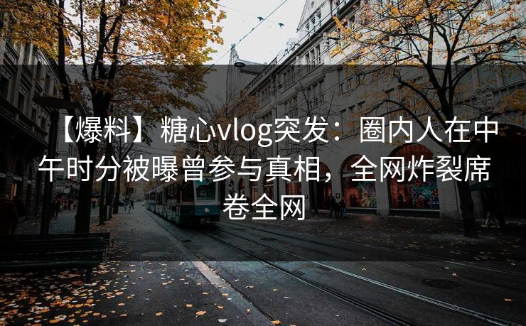 【爆料】糖心vlog突发：圈内人在中午时分被曝曾参与真相，全网炸裂席卷全网