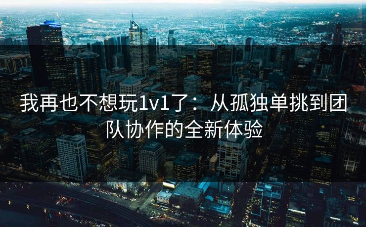 我再也不想玩1v1了:从孤独单挑到团队协作的全新体验 我再也不想玩1v1了:从孤独单挑到团队协作的全新体验