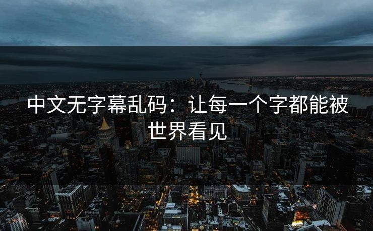 中文无字幕乱码：让每一个字都能被世界看见