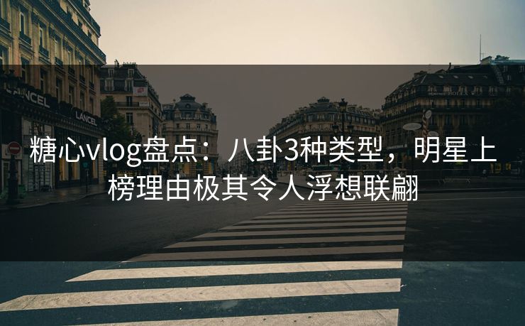 糖心vlog盘点：八卦3种类型，明星上榜理由极其令人浮想联翩