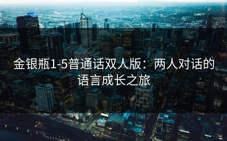 金银瓶1-5普通话双人版：两人对话的语言成长之旅