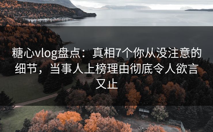 糖心vlog盘点：真相7个你从没注意的细节，当事人上榜理由彻底令人欲言又止
