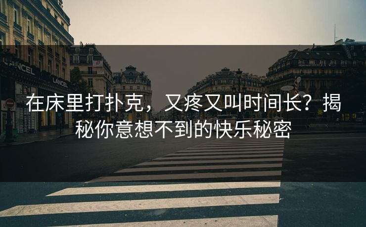 在床里打扑克，又疼又叫时间长？揭秘你意想不到的快乐秘密