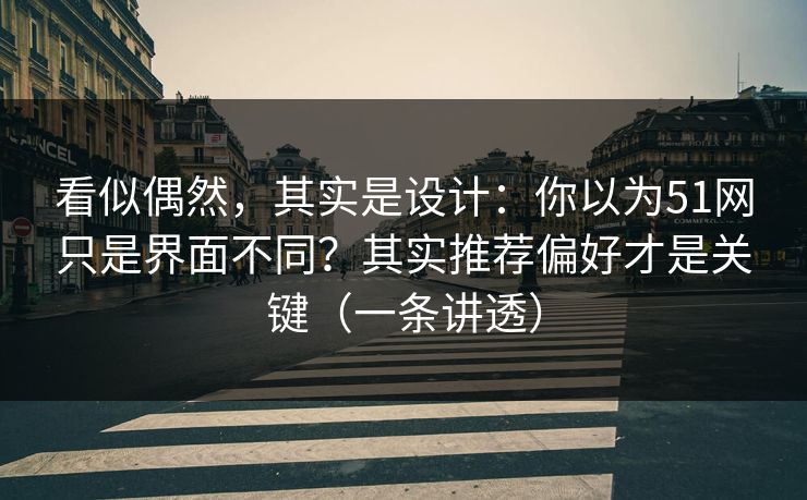 看似偶然，其实是设计：你以为51网只是界面不同？其实推荐偏好才是关键（一条讲透）