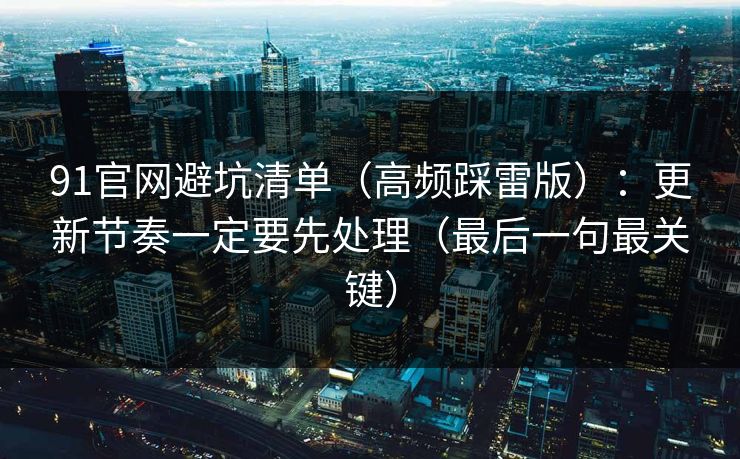 91官网避坑清单（高频踩雷版）：更新节奏一定要先处理（最后一句最关键）