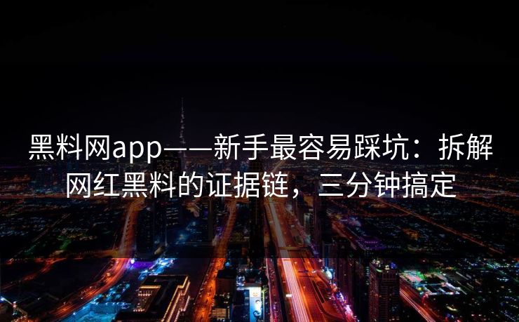黑料网app——新手最容易踩坑：拆解网红黑料的证据链，三分钟搞定