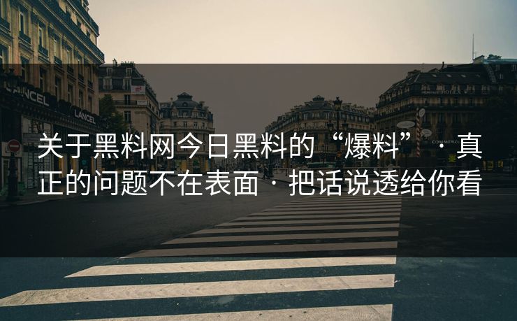 关于黑料网今日黑料的“爆料” · 真正的问题不在表面 · 把话说透给你看