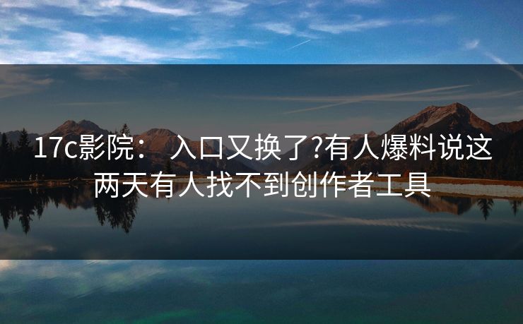 17c影院： 入口又换了?有人爆料说这两天有人找不到创作者工具