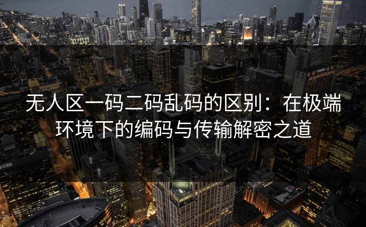 无人区一码二码乱码的区别：在极端环境下的编码与传输解密之道