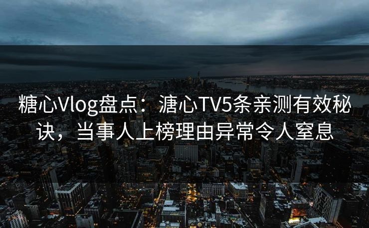 糖心Vlog盘点：溏心TV5条亲测有效秘诀，当事人上榜理由异常令人窒息