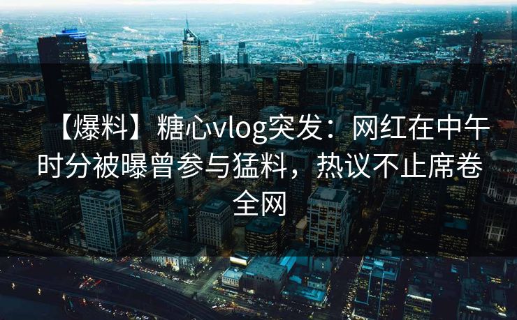 【爆料】糖心vlog突发:网红在中午时分被曝曾参与猛料,热议不止席卷全网 【爆料】糖心vlog突发:网红在中午时分被曝曾参与猛料,热议不止席卷全网