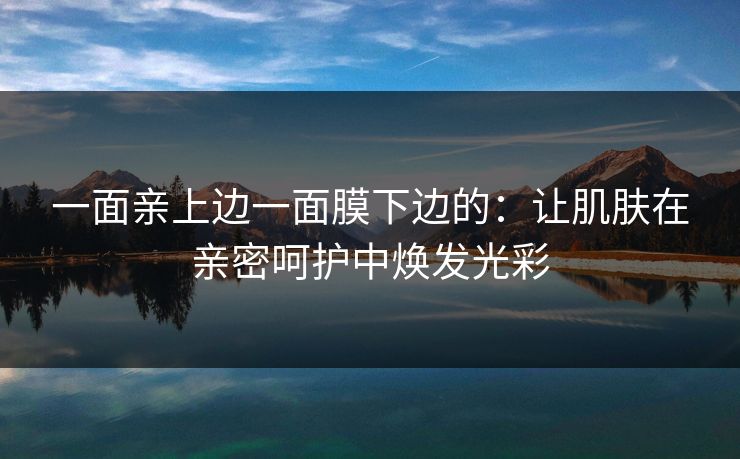 一面亲上边一面膜下边的：让肌肤在亲密呵护中焕发光彩