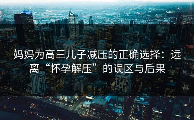 妈妈为高三儿子减压的正确选择：远离“怀孕解压”的误区与后果