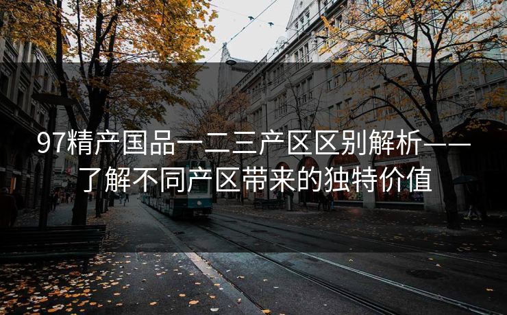 97精产国品一二三产区区别解析——了解不同产区带来的独特价值