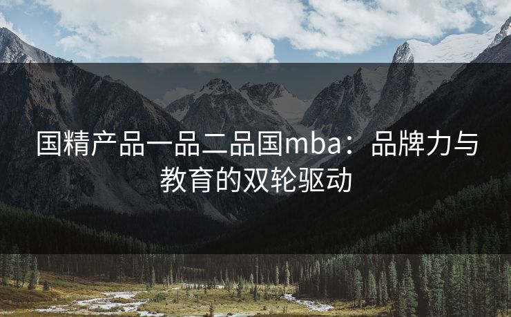 国精产品一品二品国mba:品牌力与教育的双轮驱动 国精产品一品二品国mba:品牌力与教育的双轮驱动