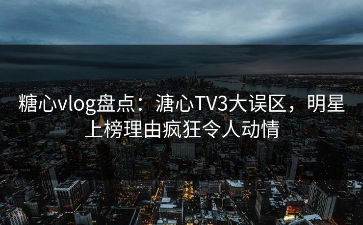 糖心vlog盘点：溏心TV3大误区，明星上榜理由疯狂令人动情