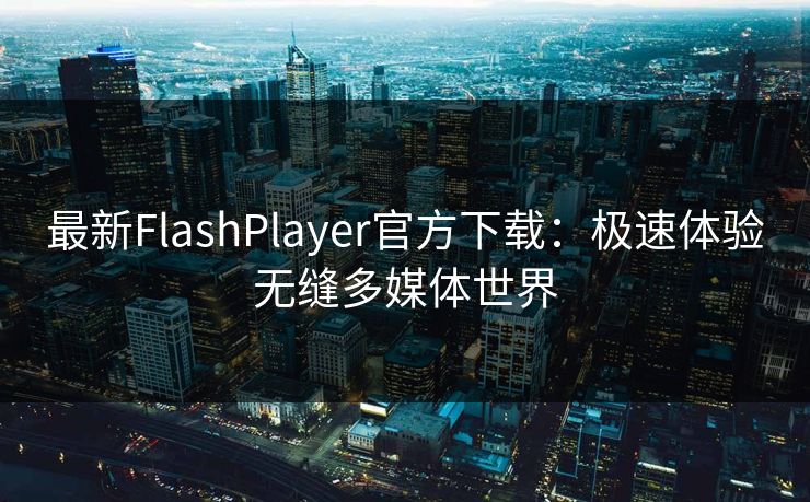 最新FlashPlayer官方下载：极速体验无缝多媒体世界