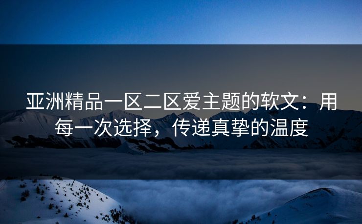 亚洲精品一区二区爱主题的软文：用每一次选择，传递真挚的温度