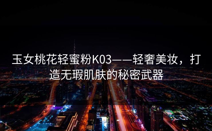 玉女桃花轻蜜粉K03——轻奢美妆,打造无瑕肌肤的秘密武器 玉女桃花轻蜜粉K03——轻奢美妆,打造无瑕肌肤的秘密武器