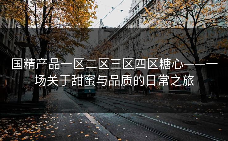 国精产品一区二区三区四区糖心——一场关于甜蜜与品质的日常之旅