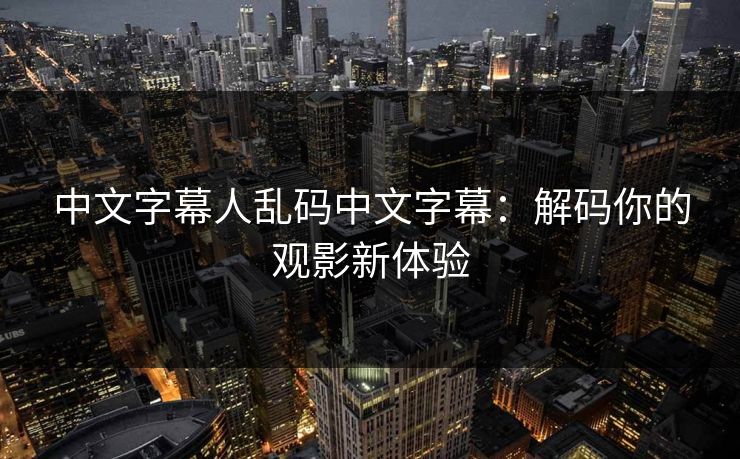 中文字幕人乱码中文字幕：解码你的观影新体验