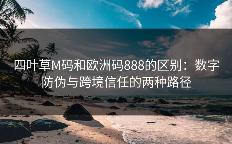 四叶草M码和欧洲码888的区别:数字防伪与跨境信任的两种路径