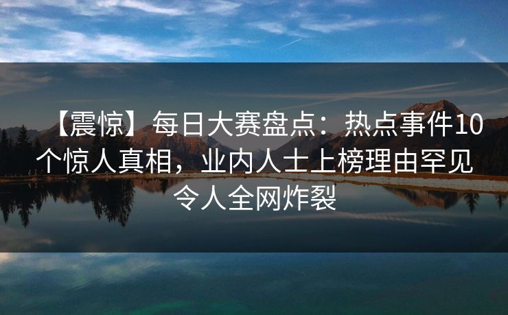 【震惊】每日大赛盘点:热点事件10个惊人真相,业内人士上榜理由罕见令人全网炸裂 【震惊】每日大赛盘点:热点事件10个惊人真相,业内人士上榜理由罕见令人全网炸裂