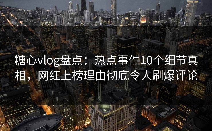 糖心vlog盘点:热点事件10个细节真相,网红上榜理由彻底令人刷爆评论 糖心vlog盘点:热点事件10个细节真相,网红上榜理由彻底令人刷爆评论