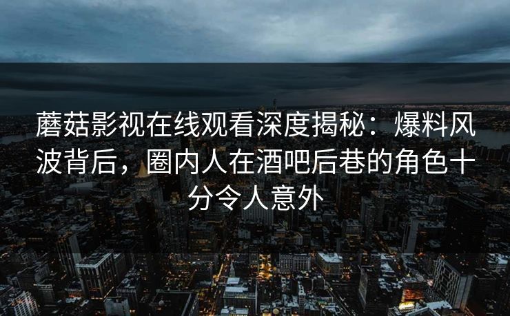 蘑菇影视在线观看深度揭秘：爆料风波背后，圈内人在酒吧后巷的角色十分令人意外