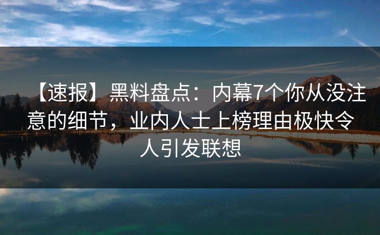 【速报】黑料盘点：内幕7个你从没注意的细节，业内人士上榜理由极快令人引发联想