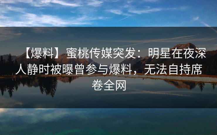 【爆料】蜜桃传媒突发：明星在夜深人静时被曝曾参与爆料，无法自持席卷全网