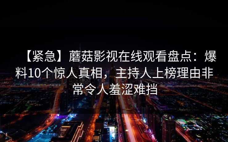 【紧急】蘑菇影视在线观看盘点：爆料10个惊人真相，主持人上榜理由非常令人羞涩难挡