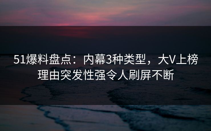 51爆料盘点：内幕3种类型，大V上榜理由突发性强令人刷屏不断