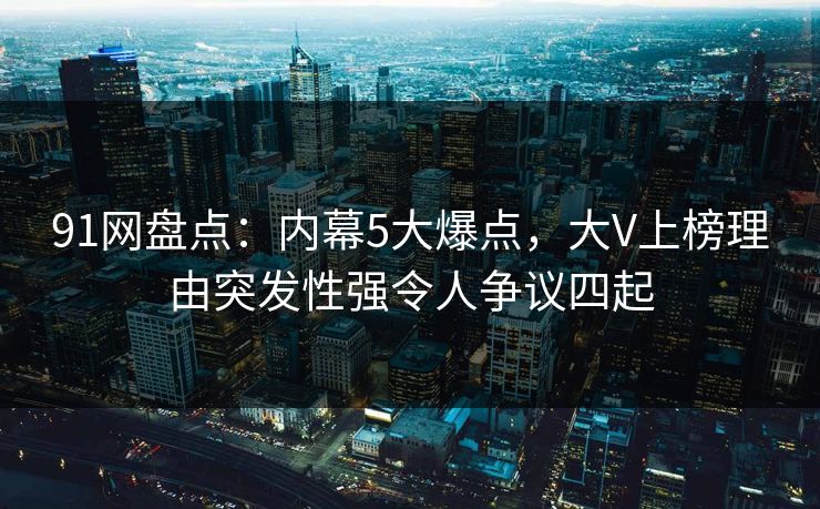 91网盘点：内幕5大爆点，大V上榜理由突发性强令人争议四起