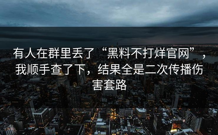 有人在群里丢了“黑料不打烊官网”，我顺手查了下，结果全是二次传播伤害套路