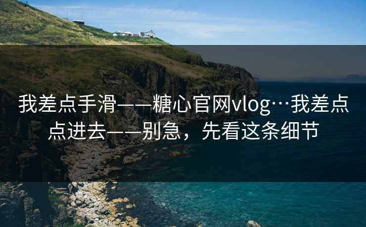 我差点手滑——糖心官网vlog…我差点点进去——别急,先看这条细节